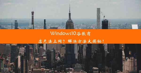 Windows10谷歌商店无法上网？解决方法大揭秘！