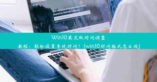 Win10英文版时间调整教程：轻松设置系统时间！(win10时间格式怎么改)