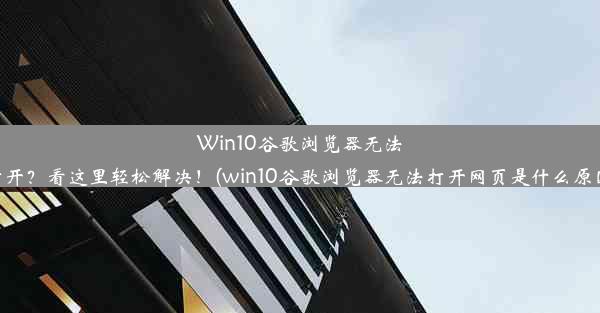 Win10谷歌浏览器无法打开？看这里轻松解决！(win10谷歌浏览器无法打开网页是什么原因)