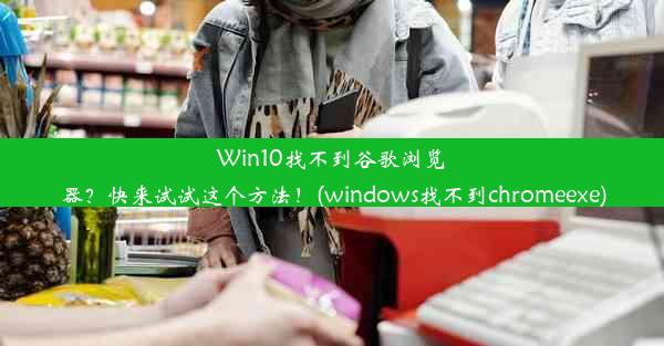 Win10找不到谷歌浏览器？快来试试这个方法！(windows找不到chromeexe)