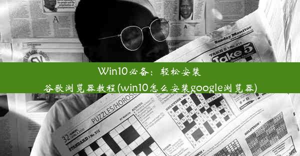 Win10必备：轻松安装谷歌浏览器教程(win10怎么安装google浏览器)