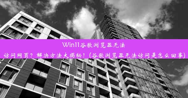 Win11谷歌浏览器无法访问网页？解决方法大揭秘！(谷歌浏览器无法访问是怎么回事)