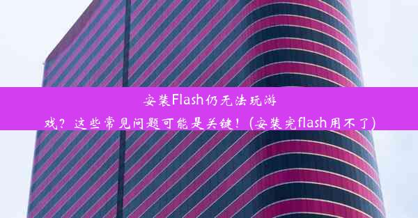 安装Flash仍无法玩游戏？这些常见问题可能是关键！(安装完flash用不了)