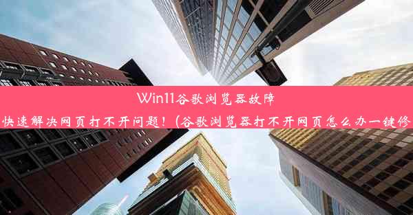 Win11谷歌浏览器故障：快速解决网页打不开问题！(谷歌浏览器打不开网页怎么办一键修复)