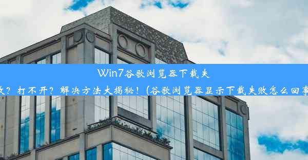 Win7谷歌浏览器下载失败？打不开？解决方法大揭秘！(谷歌浏览器显示下载失败怎么回事)