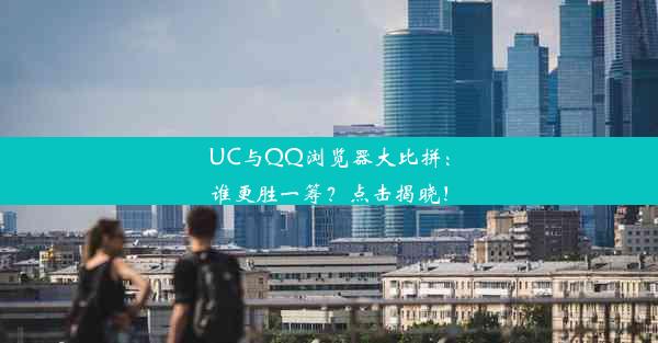 UC与QQ浏览器大比拼：谁更胜一筹？点击揭晓！