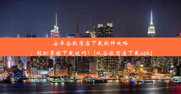 安卓谷歌商店下载软件攻略：轻松掌握下载技巧！(从谷歌商店下载apk)