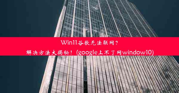 Win11谷歌无法联网？解决方法大揭秘！(google上不了网window10)