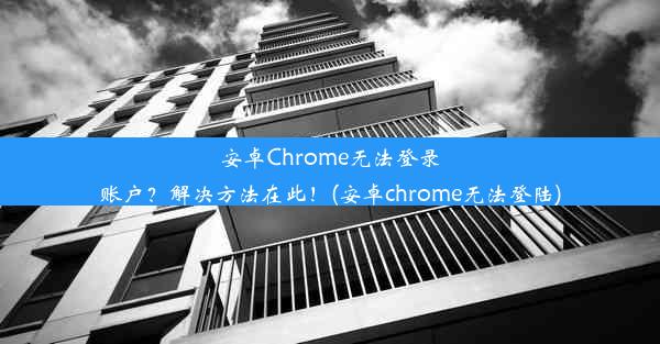 安卓Chrome无法登录账户？解决方法在此！(安卓chrome无法登陆)