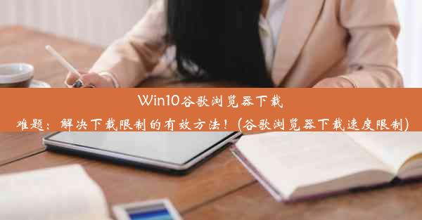 Win10谷歌浏览器下载难题：解决下载限制的有效方法！(谷歌浏览器下载速度限制)