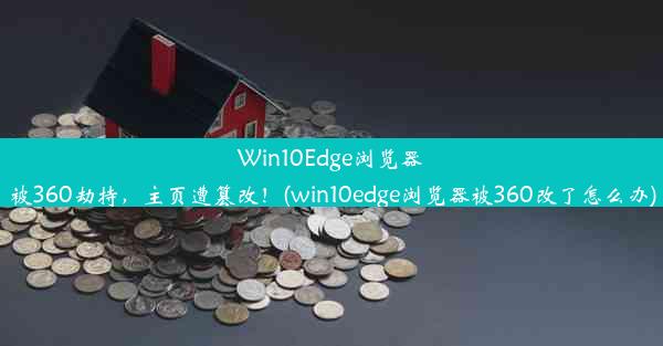 Win10Edge浏览器被360劫持，主页遭篡改！(win10edge浏览器被360改了怎么办)