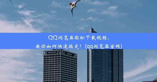 QQ浏览器轻松下载视频，教你如何快速搞定！(qq浏览器官网)