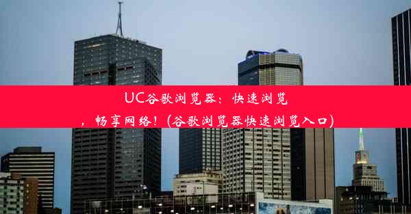 UC谷歌浏览器：快速浏览，畅享网络！(谷歌浏览器快速浏览入口)