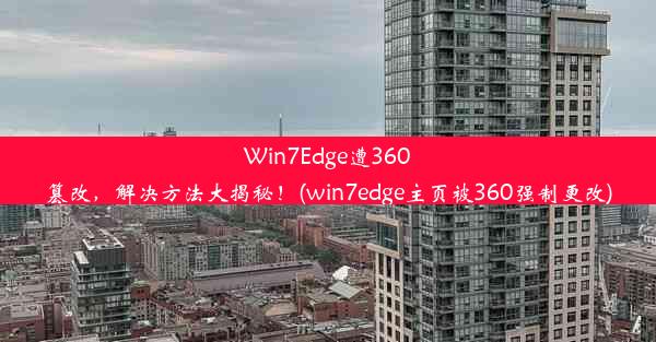 Win7Edge遭360篡改，解决方法大揭秘！(win7edge主页被360强制更改)