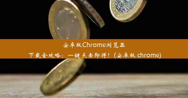 安卓版Chrome浏览器下载全攻略：一键点击即得！(安卓版 chrome)