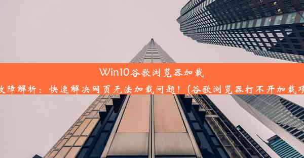 Win10谷歌浏览器加载故障解析：快速解决网页无法加载问题！(谷歌浏览器打不开加载项)