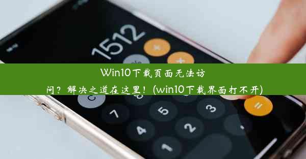 Win10下载页面无法访问？解决之道在这里！(win10下载界面打不开)