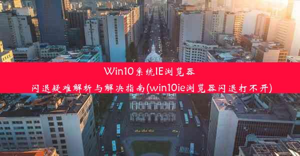 Win10系统IE浏览器闪退疑难解析与解决指南(win10ie浏览器闪退打不开)