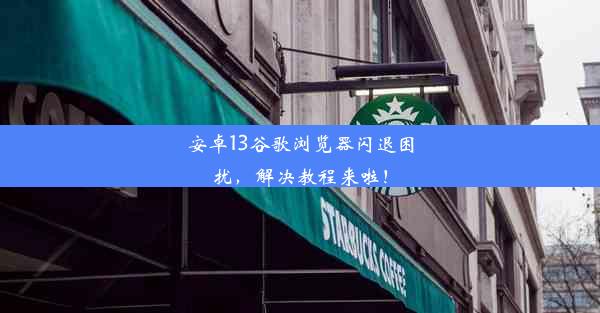 安卓13谷歌浏览器闪退困扰，解决教程来啦！