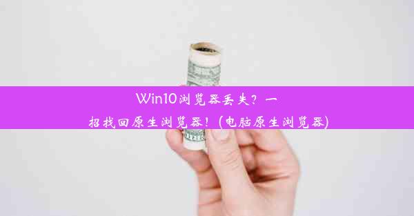 Win10浏览器丢失？一招找回原生浏览器！(电脑原生浏览器)