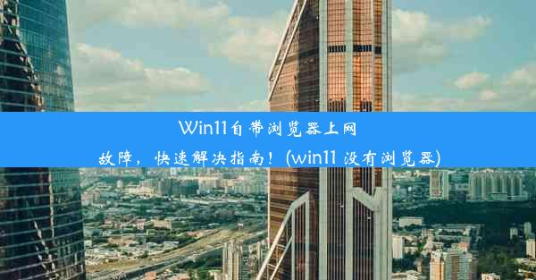 Win11自带浏览器上网故障，快速解决指南！(win11 没有浏览器)