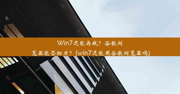 Win7还能再战？谷歌浏览器能否助力？(win7还能用谷歌浏览器吗)