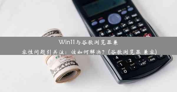 Win11与谷歌浏览器兼容性问题引关注：该如何解决？(谷歌浏览器 兼容)