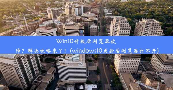 Win10升级后浏览器故障？解决攻略来了！(windows10更新后浏览器打不开)