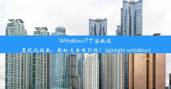 Windows7下谷歌设置优化指南：轻松点击吸引你！(google window)