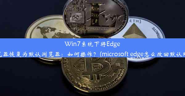 Win7系统下将Edge浏览器恢复为默认浏览器：如何操作？(microsoft edge怎么改回默认网页)