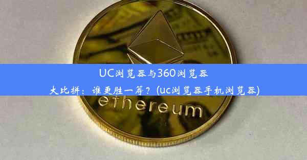 UC浏览器与360浏览器大比拼：谁更胜一筹？(uc浏览器手机浏览器)