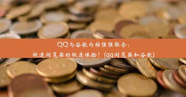 QQ与谷歌内核强强联合：极速浏览器的极速体验！(qq浏览器和谷歌)