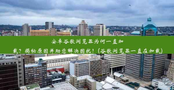 安卓谷歌浏览器为何一直加载？揭秘原因并助您解决困扰！(谷歌浏览器一直在加载)