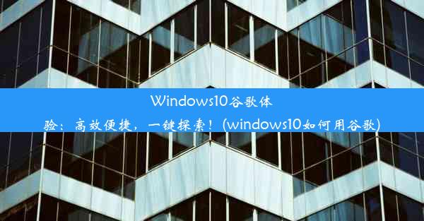 Windows10谷歌体验：高效便捷，一键探索！(windows10如何用谷歌)