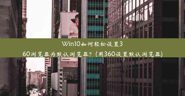 Win10如何轻松设置360浏览器为默认浏览器？(用360设置默认浏览器)