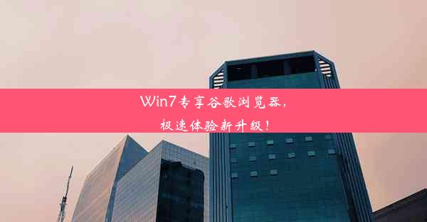 Win7专享谷歌浏览器，极速体验新升级！