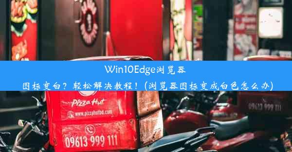 Win10Edge浏览器图标变白？轻松解决教程！(浏览器图标变成白色怎么办)