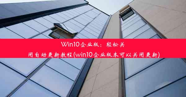 Win10企业版：轻松关闭自动更新教程(win10企业版本可以关闭更新)