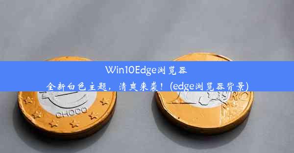 Win10Edge浏览器全新白色主题，清爽来袭！(edge浏览器背景)