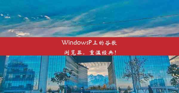 WindowsP上的谷歌浏览器，重温经典！