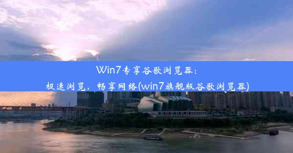 Win7专享谷歌浏览器：极速浏览，畅享网络(win7旗舰版谷歌浏览器)