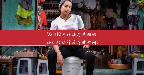 Win10系统缓存清理秘诀：轻松释放存储空间！