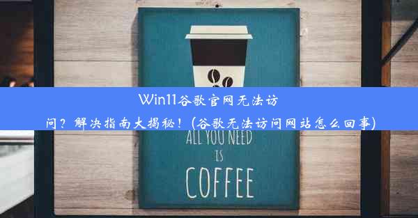 Win11谷歌官网无法访问？解决指南大揭秘！(谷歌无法访问网站怎么回事)