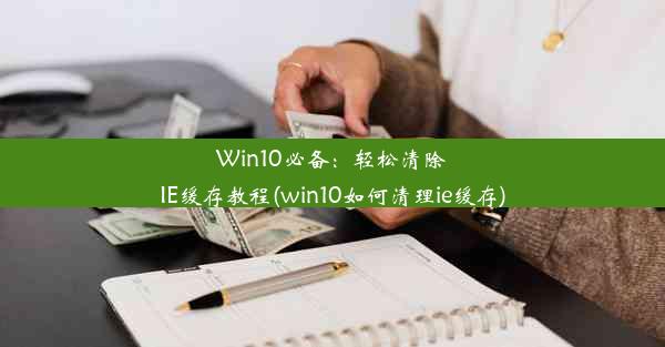 Win10必备：轻松清除IE缓存教程(win10如何清理ie缓存)