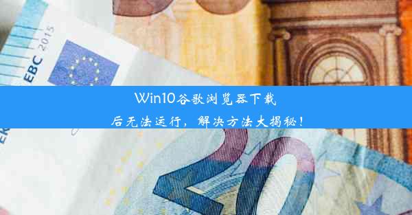 Win10谷歌浏览器下载后无法运行，解决方法大揭秘！