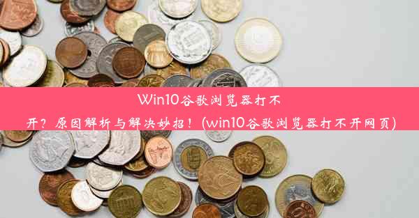 Win10谷歌浏览器打不开？原因解析与解决妙招！(win10谷歌浏览器打不开网页)