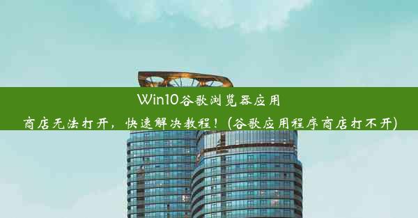 Win10谷歌浏览器应用商店无法打开，快速解决教程！(谷歌应用程序商店打不开)