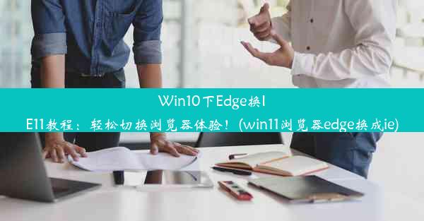 Win10下Edge换IE11教程：轻松切换浏览器体验！(win11浏览器edge换成ie)