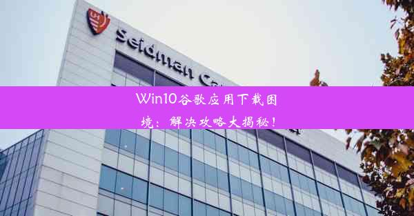 Win10谷歌应用下载困境：解决攻略大揭秘！