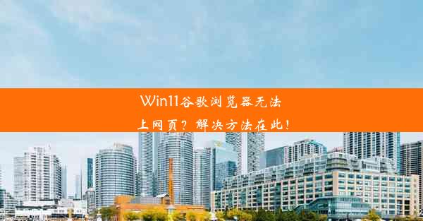 Win11谷歌浏览器无法上网页？解决方法在此！